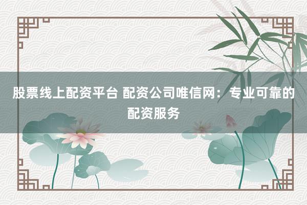 股票线上配资平台 配资公司唯信网：专业可靠的配资服务