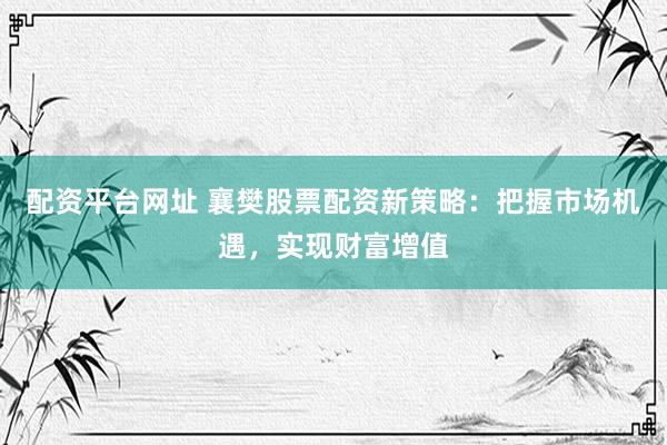 配资平台网址 襄樊股票配资新策略：把握市场机遇，实现财富增值