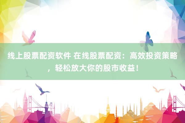 线上股票配资软件 在线股票配资：高效投资策略，轻松放大你的股市收益！