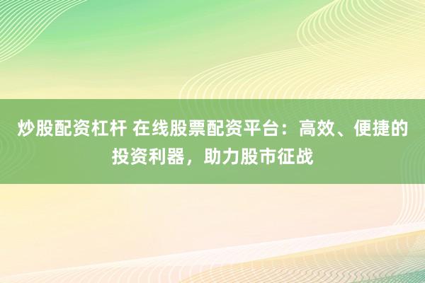 炒股配资杠杆 在线股票配资平台：高效、便捷的投资利器，助力股市征战