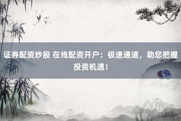 证券配资炒股 在线配资开户：极速通道，助您把握投资机遇！