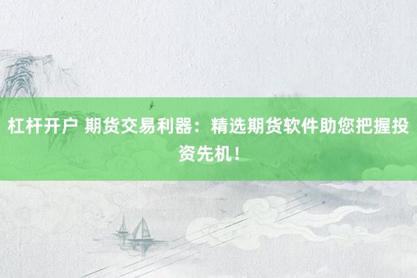 杠杆开户 期货交易利器：精选期货软件助您把握投资先机！