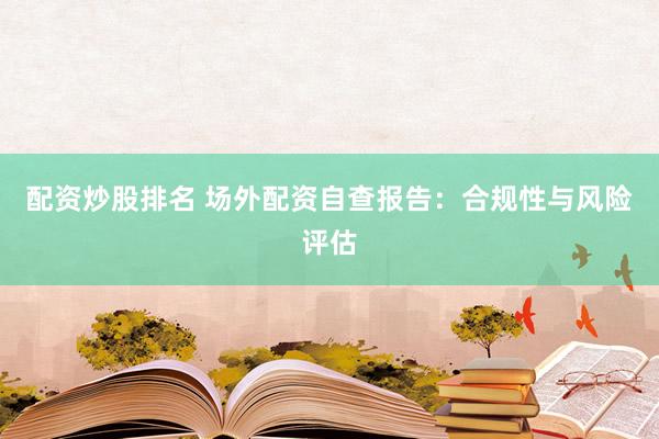 配资炒股排名 场外配资自查报告：合规性与风险评估