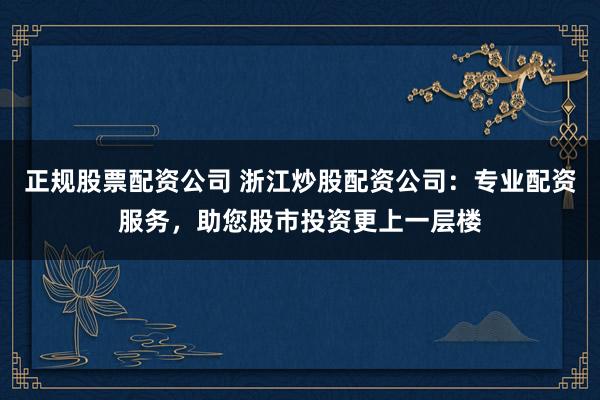 正规股票配资公司 浙江炒股配资公司：专业配资服务，助您股市投资更上一层楼