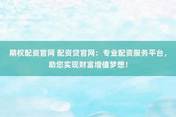 期权配资官网 配资贷官网：专业配资服务平台，助您实现财富增值梦想！