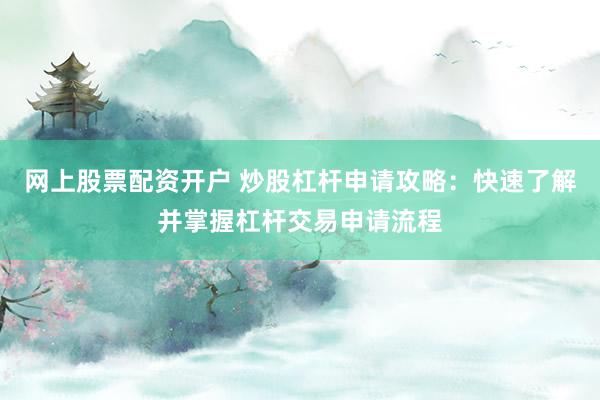 网上股票配资开户 炒股杠杆申请攻略：快速了解并掌握杠杆交易申请流程