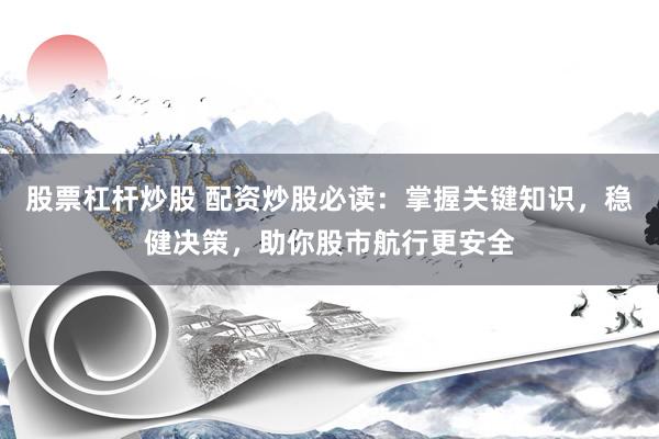 股票杠杆炒股 配资炒股必读：掌握关键知识，稳健决策，助你股市航行更安全