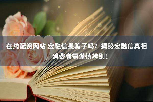 在线配资网站 宏融信是骗子吗？揭秘宏融信真相，消费者需谨慎辨别！