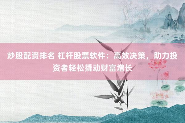 炒股配资排名 杠杆股票软件：高效决策，助力投资者轻松撬动财富增长