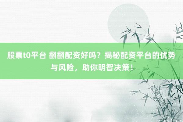股票t0平台 翻翻配资好吗？揭秘配资平台的优势与风险，助你明智决策！