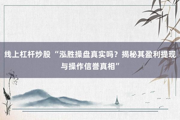 线上杠杆炒股 “泓胜操盘真实吗？揭秘其盈利提现与操作信誉真相”