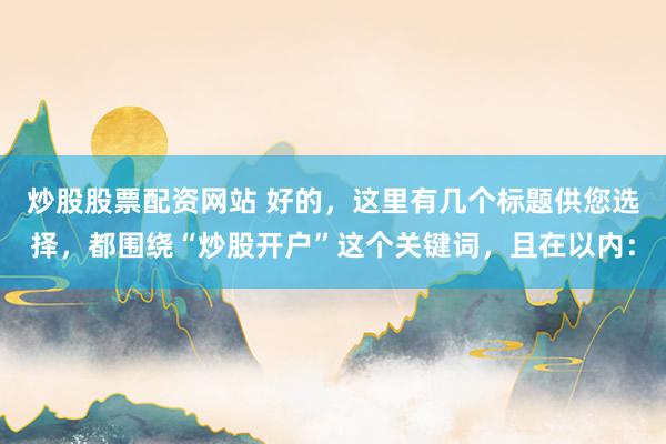 炒股股票配资网站 好的，这里有几个标题供您选择，都围绕“炒股开户”这个关键词，且在以内：