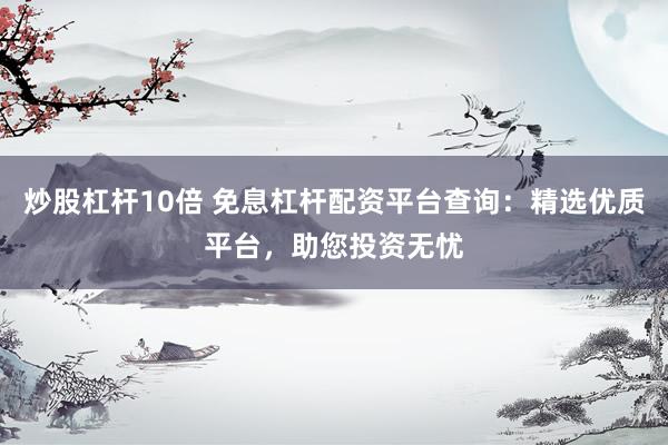炒股杠杆10倍 免息杠杆配资平台查询：精选优质平台，助您投资无忧
