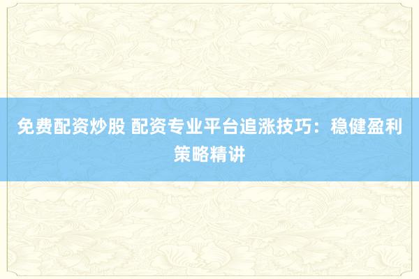 免费配资炒股 配资专业平台追涨技巧：稳健盈利策略精讲