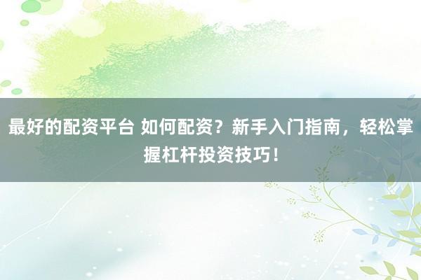 最好的配资平台 如何配资？新手入门指南，轻松掌握杠杆投资技巧！
