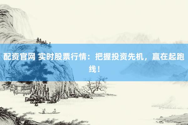 配资官网 实时股票行情：把握投资先机，赢在起跑线！