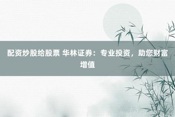 配资炒股给股票 华林证券：专业投资，助您财富增值