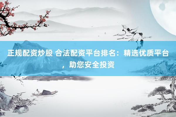 正规配资炒股 合法配资平台排名：精选优质平台，助您安全投资