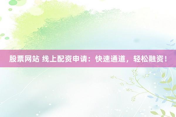 股票网站 线上配资申请：快速通道，轻松融资！