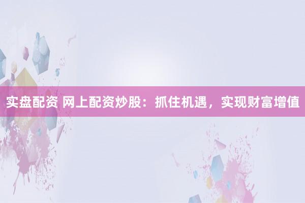 实盘配资 网上配资炒股：抓住机遇，实现财富增值