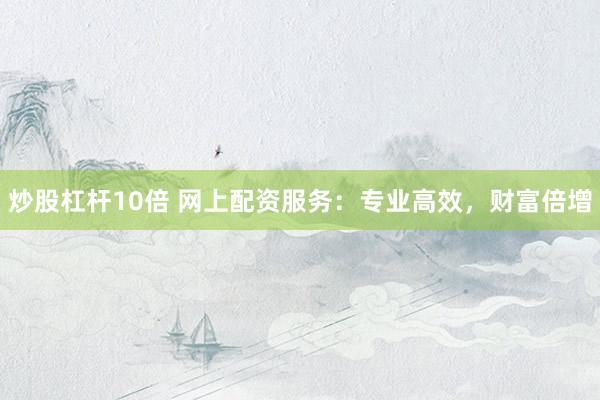 炒股杠杆10倍 网上配资服务：专业高效，财富倍增