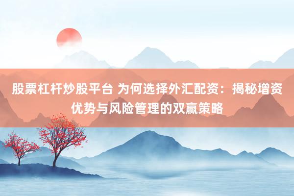 股票杠杆炒股平台 为何选择外汇配资：揭秘增资优势与风险管理的双赢策略