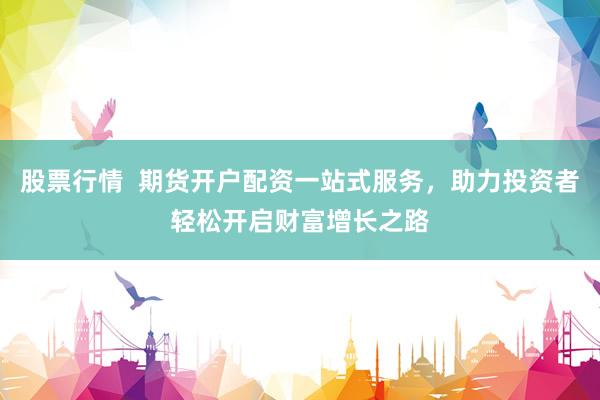 股票行情  期货开户配资一站式服务，助力投资者轻松开启财富增长之路