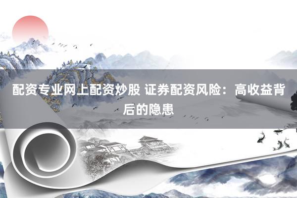 配资专业网上配资炒股 证券配资风险：高收益背后的隐患