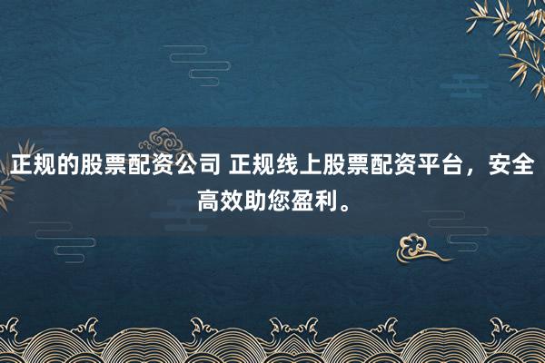 正规的股票配资公司 正规线上股票配资平台，安全高效助您盈利。